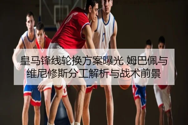 皇马锋线轮换方案曝光 姆巴佩与维尼修斯分工解析与战术前景 | QQ