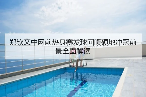 郑钦文中网前热身赛发球回暖硬地冲冠前景全面解读